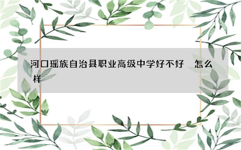 河口瑶族自治县职业高级中学好不好 怎么样